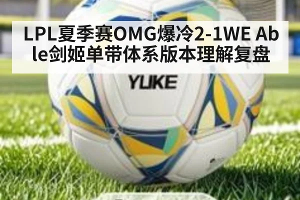 LPL夏季赛OMG爆冷2-1WE Able剑姬单带体系版本理解复盘