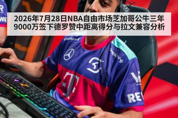 2026年7月28日NBA自由市场芝加哥公牛三年9000万签下德罗赞中距离得分与拉文兼容分析