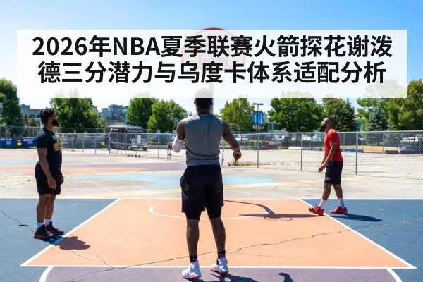 2026年NBA夏季联赛火箭探花谢泼德三分潜力与乌度卡体系适配分析