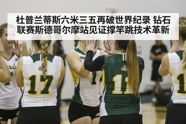 杜普兰蒂斯六米三五再破世界纪录 钻石联赛斯德哥尔摩站见证撑竿跳技术革新