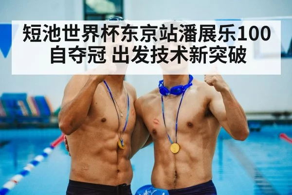短池世界杯东京站潘展乐100自夺冠 出发技术新突破