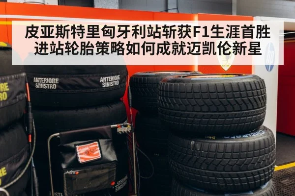 皮亚斯特里匈牙利站斩获F1生涯首胜 进站轮胎策略如何成就迈凯伦新星