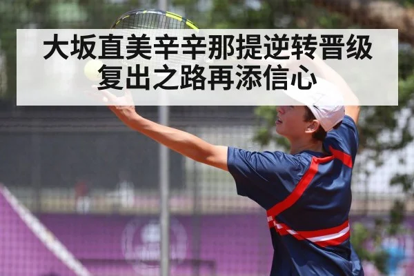 大坂直美辛辛那提逆转晋级 复出之路再添信心