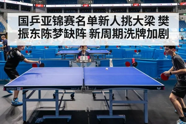 国乒亚锦赛名单新人挑大梁 樊振东陈梦缺阵 新周期洗牌加剧
