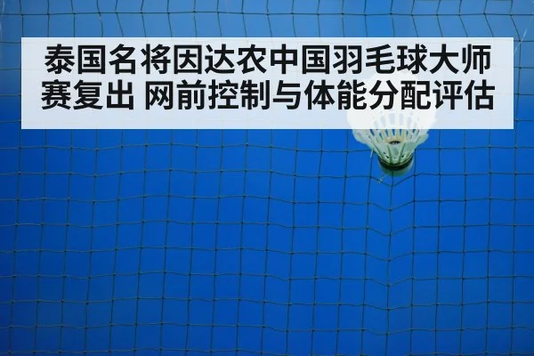 泰国名将因达农中国羽毛球大师赛复出 网前控制与体能分配评估
