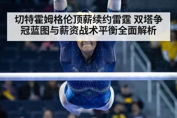 切特霍姆格伦顶薪续约雷霆 双塔争冠蓝图与薪资战术平衡全面解析