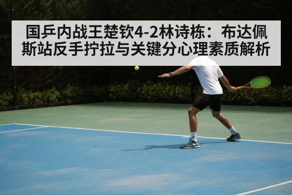 国乒内战王楚钦4-2林诗栋：布达佩斯站反手拧拉与关键分心理素质解析