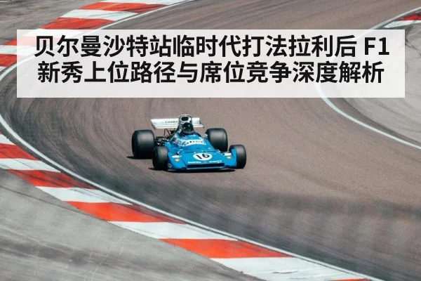 贝尔曼沙特站临时代打法拉利后 F1新秀上位路径与席位竞争深度解析